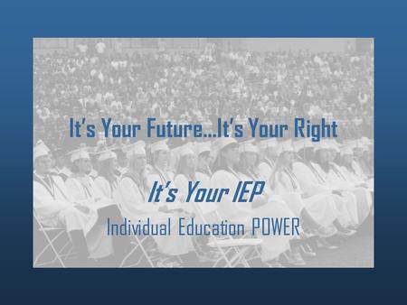 It’s Your Future…It’s Your Right It’s Your IEP Individual Education POWER.