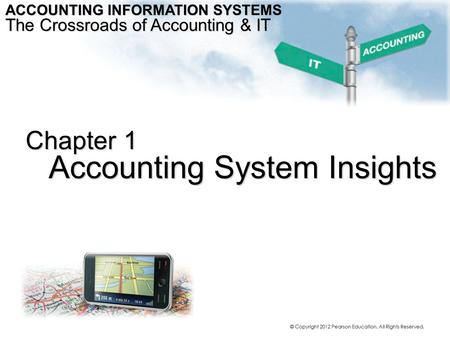 Chapter 1 Accounting System Insights ACCOUNTING INFORMATION SYSTEMS The Crossroads of Accounting & IT © Copyright 2012 Pearson Education. All Rights Reserved.