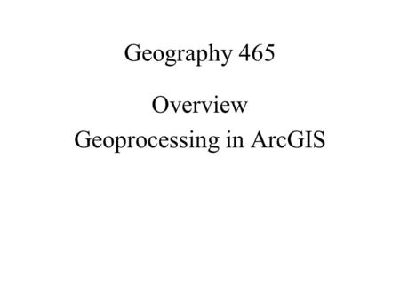 Geography 465 Overview Geoprocessing in ArcGIS. MODELING Geoprocessing as modeling.