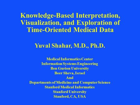 Knowledge-Based Interpretation, Visualization, and Exploration of Time-Oriented Medical Data Yuval Shahar, M.D., Ph.D. Medical Informatics Center Information.