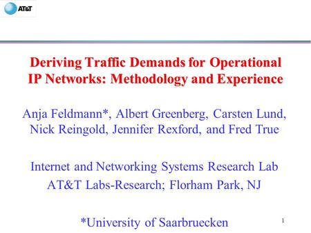 1 Deriving Traffic Demands for Operational IP Networks: Methodology and Experience Anja Feldmann*, Albert Greenberg, Carsten Lund, Nick Reingold, Jennifer.