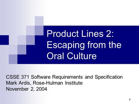 1 Product Lines 2: Escaping from the Oral Culture CSSE 371 Software Requirements and Specification Mark Ardis, Rose-Hulman Institute November 2, 2004.