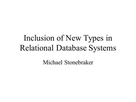 Inclusion of New Types in Relational Database Systems Michael Stonebraker.