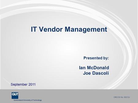 Queensland University of Technology CRICOS No. 00213J IT Vendor Management Presented by: Ian McDonald Joe Dascoli September 2011.