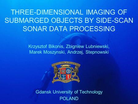 THREE-DIMENSIONAL IMAGING OF SUBMARGED OBJECTS BY SIDE-SCAN SONAR DATA PROCESSING Krzysztof Bikonis, Zbigniew Lubniewski, Marek Moszynski, Andrzej, Stepnowski.