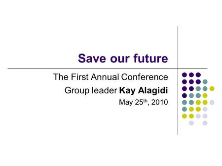 Save our future The First Annual Conference Group leader Kay Alagidi May 25 th, 2010.