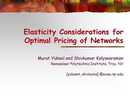 Elasticity Considerations for Optimal Pricing of Networks Murat Yüksel and Shivkumar Kalyanaraman Rensselaer Polytechnic Institute, Troy, NY {yuksem, shivkuma}