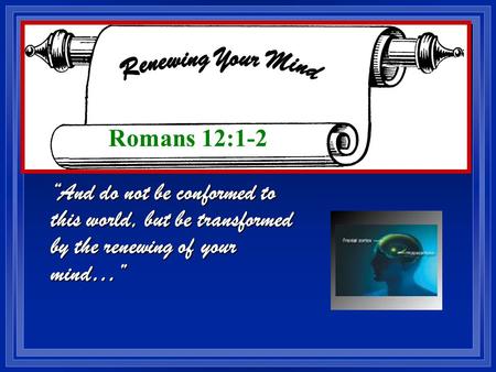 “And do not be conformed to this world, but be transformed by the renewing of your mind…” Romans 12:1-2.