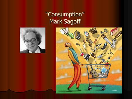 “Consumption” Mark Sagoff. Two Concepts of Consumption 1. Getting and Spending: buying, using, and discarding of the kinds of things advertised on TV.