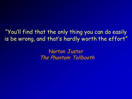 “You’ll find that the only thing you can do easily is be wrong, and that’s hardly worth the effort ” Norton Juster The Phantom Tollbooth.