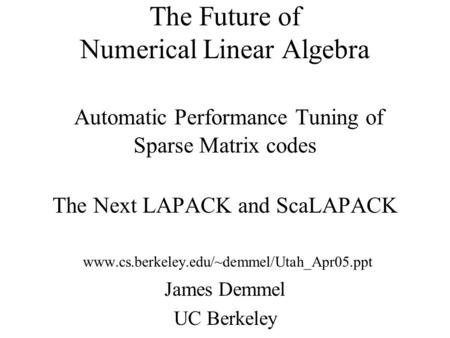 The Future of Numerical Linear Algebra Automatic Performance Tuning of Sparse Matrix codes The Next LAPACK and ScaLAPACK www.cs.berkeley.edu/~demmel/Utah_Apr05.ppt.