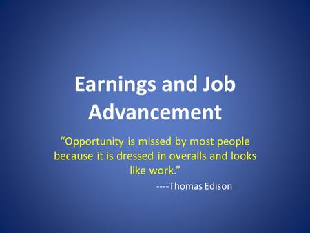 Earnings and Job Advancement “Opportunity is missed by most people because it is dressed in overalls and looks like work.” ----Thomas Edison.