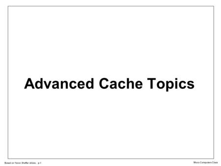 Micro Computers Class Based on Yaron Sheffer slides, p-1 Advanced Cache Topics.