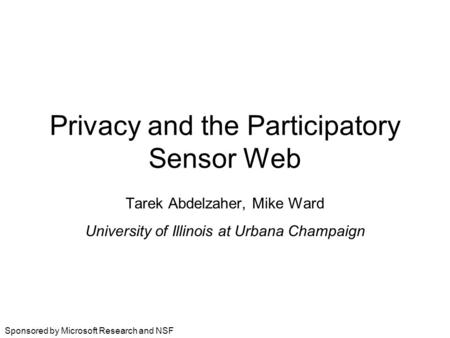 Sponsored by Microsoft Research and NSF Privacy and the Participatory Sensor Web Tarek Abdelzaher, Mike Ward University of Illinois at Urbana Champaign.