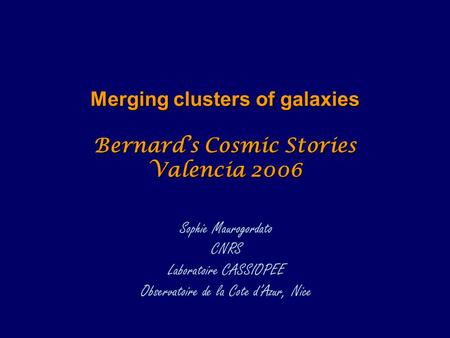 Merging clusters of galaxies Bernard’s Cosmic Stories Valencia 2006 Sophie Maurogordato CNRS Laboratoire CASSIOPEE Observatoire de la Cote d’Azur, Nice.