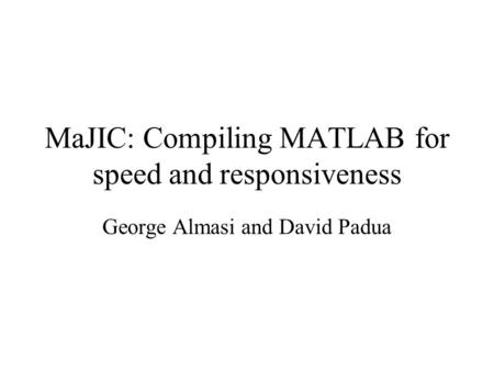 MaJIC: Compiling MATLAB for speed and responsiveness George Almasi and David Padua.