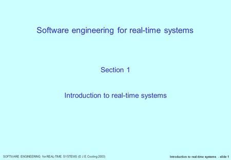 SOFTWARE ENGINEERING for REAL-TIME SYSTEMS (© J.E.Cooling 2003) Introduction to real-time systems - slide 1 Software engineering for real-time systems.