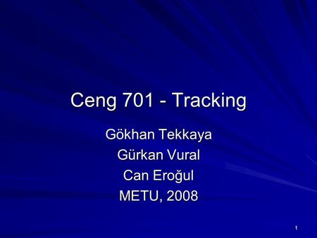 1 Ceng 701 - Tracking Gökhan Tekkaya Gürkan Vural Can Eroğul METU, 2008.