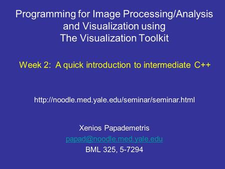 Programming for Image Processing/Analysis and Visualization using The Visualization Toolkit Xenios Papademetris BML 325, 5-7294.