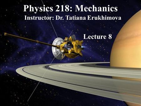 Physics 218: Mechanics Instructor: Dr. Tatiana Erukhimova Lecture 8.