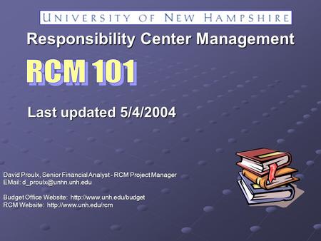 Last updated 5/4/2004 David Proulx, Senior Financial Analyst - RCM Project Manager   Budget Office Website: