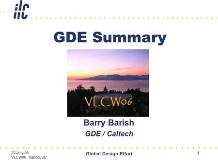 22-July-06 VLCW06 Vancouver Global Design Effort 1 GDE Summary Barry Barish GDE / Caltech.