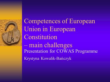 Competences of European Union in European Constitution – main challenges Presentation for COWAS Programme Krystyna Kowalik-Bańczyk.