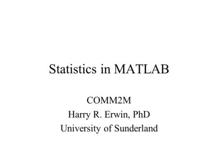 Statistics in MATLAB COMM2M Harry R. Erwin, PhD University of Sunderland.