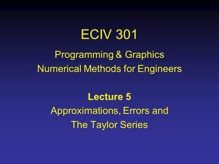 ECIV 301 Programming & Graphics Numerical Methods for Engineers Lecture 5 Approximations, Errors and The Taylor Series.