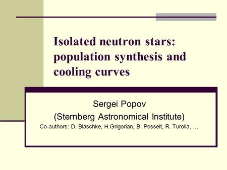 Isolated neutron stars: population synthesis and cooling curves Sergei Popov (Sternberg Astronomical Institute) Co-authors: D. Blaschke, H.Grigorian, B.