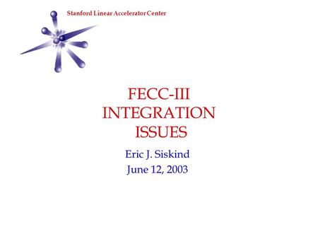 SLAC FECC-III INTEGRATION ISSUES Eric J. Siskind June 12, 2003 Stanford Linear Accelerator Center.