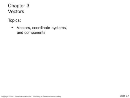 Copyright © 2007, Pearson Education, Inc., Publishing as Pearson Addison-Wesley. Vectors, coordinate systems, and components Chapter 3 Vectors Topics: