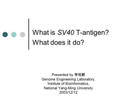 What is SV40 T-antigen? What does it do? Presented by 李柏毅 Genome Engineering Laboratory, Institute of Bioinformatics, National Yang-Ming University 2003/12/12.