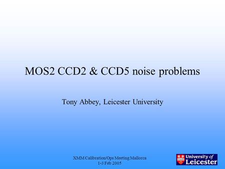 XMM Calibration/Ops Meeting Mallorca 1-3 Feb 2005 1 MOS2 CCD2 & CCD5 noise problems Tony Abbey, Leicester University.