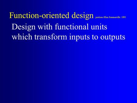 Function-oriented design portions ©Ian Sommerville 1995 Design with functional units which transform inputs to outputs.