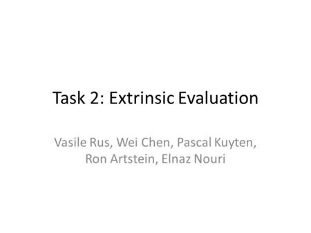 Task 2: Extrinsic Evaluation Vasile Rus, Wei Chen, Pascal Kuyten, Ron Artstein, Elnaz Nouri.