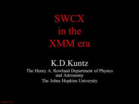 LSSO-10/2007 SWCX in the XMM era K.D.Kuntz The Henry A. Rowland Department of Physics and Astronomy The Johns Hopkins University.