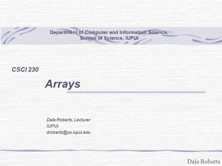 Dale Roberts Department of Computer and Information Science, School of Science, IUPUI CSCI 230 Arrays Dale Roberts, Lecturer