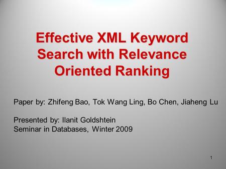 Effective XML Keyword Search with Relevance Oriented Ranking Paper by: Zhifeng Bao, Tok Wang Ling, Bo Chen, Jiaheng Lu Presented by: Ilanit Goldshtein.