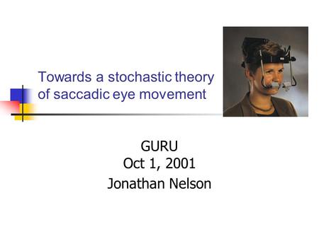 Towards a stochastic theory of saccadic eye movement GURU Oct 1, 2001 Jonathan Nelson.