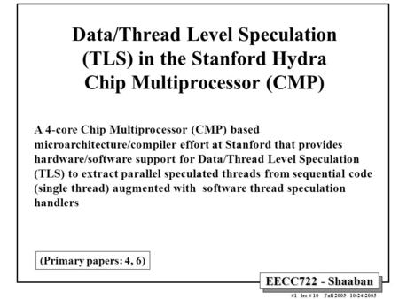 EECC722 - Shaaban #1 lec # 10 Fall 2005 10-24-2005 Data/Thread Level Speculation (TLS) in the Stanford Hydra Chip Multiprocessor (CMP) A 4-core Chip Multiprocessor.