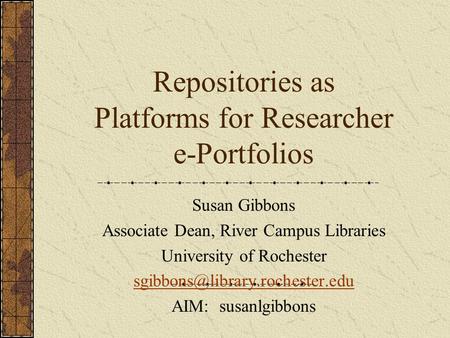 Repositories as Platforms for Researcher e-Portfolios Susan Gibbons Associate Dean, River Campus Libraries University of Rochester