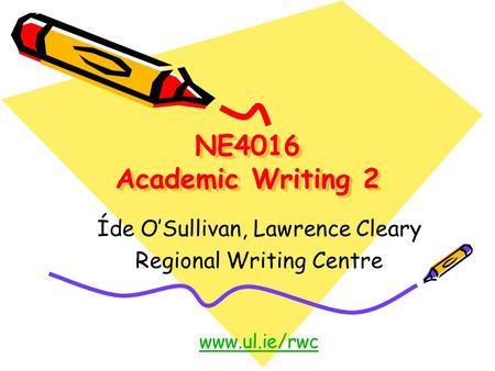 NE4016 Academic Writing 2 Íde O’Sullivan, Lawrence Cleary Regional Writing Centre www.ul.ie/rwc.