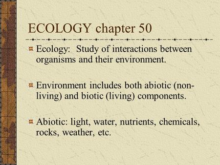 ECOLOGY chapter 50 Ecology: Study of interactions between organisms and their environment. Environment includes both abiotic (non-living) and biotic (living)