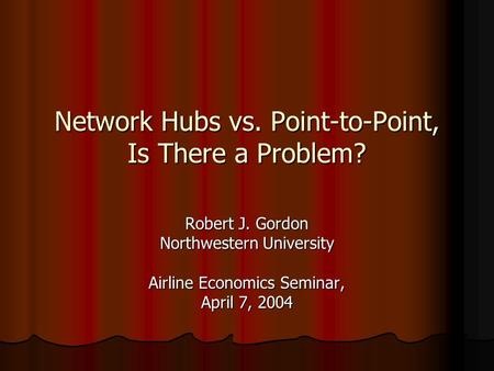 Network Hubs vs. Point-to-Point, Is There a Problem? Robert J. Gordon Northwestern University Airline Economics Seminar, April 7, 2004.