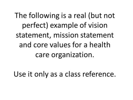 The following is a real (but not perfect) example of vision statement, mission statement and core values for a health care organization. Use it only as.