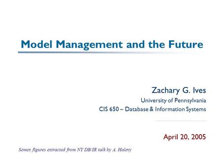 Model Management and the Future Zachary G. Ives University of Pennsylvania CIS 650 – Database & Information Systems April 20, 2005 Semex figures extracted.