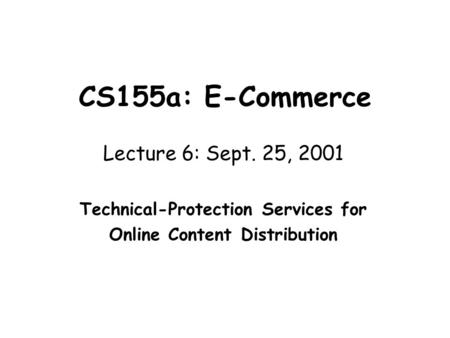 CS155a: E-Commerce Lecture 6: Sept. 25, 2001 Technical-Protection Services for Online Content Distribution.