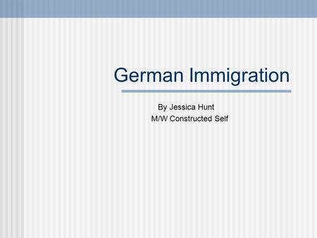 German Immigration By Jessica Hunt M/W Constructed Self.