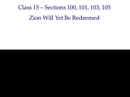 Class 15 – Sections 100, 101, 103, 105 Zion Will Yet Be Redeemed.